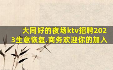 大同好的夜场ktv招聘2023生意恢复.商务欢迎你的加入